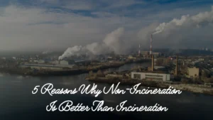 5 Reasons Why Non-Incineration Is Better Than Incineration