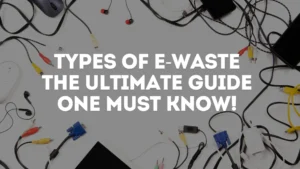 Types of E-Waste- The ultimate guide one must know!